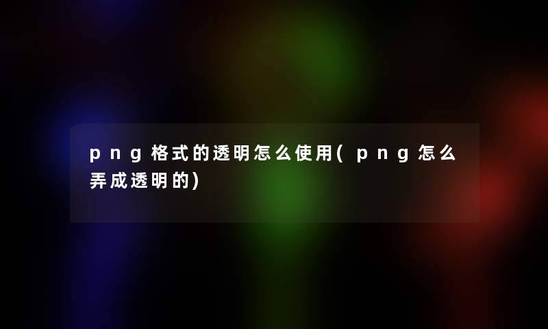 png格式的透明怎么使用(png怎么弄成透明的)