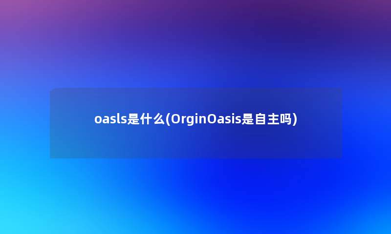 oasls是什么(OrginOasis是自主吗)