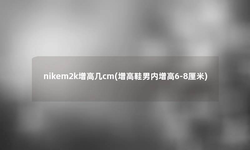 nikem2k增高几cm(增高鞋男内增高6-8厘米)