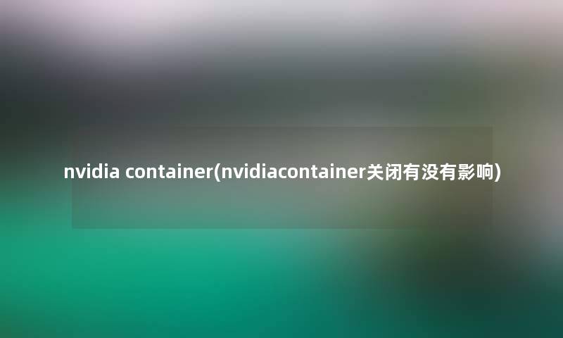 nvidia container(nvidiacontainer关闭有没有影响)