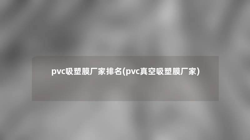 pvc吸塑膜厂家推荐(pvc真空吸塑膜厂家)