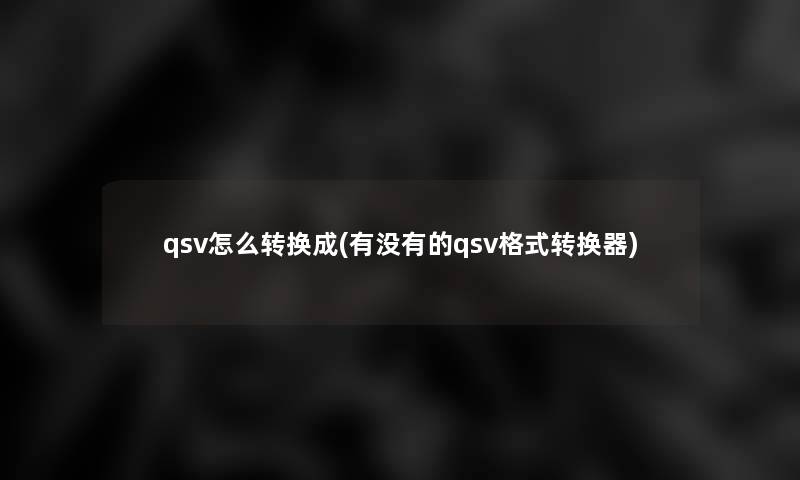 qsv怎么转换成(有没有的qsv格式转换器)