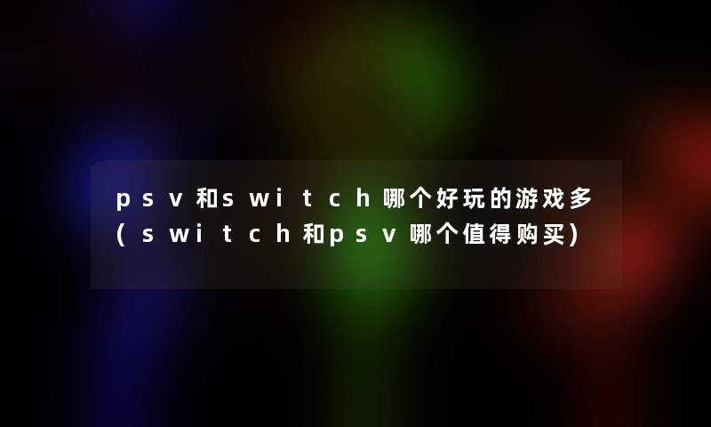 psv和switch哪个好玩的游戏多(switch和psv哪个值得购买)