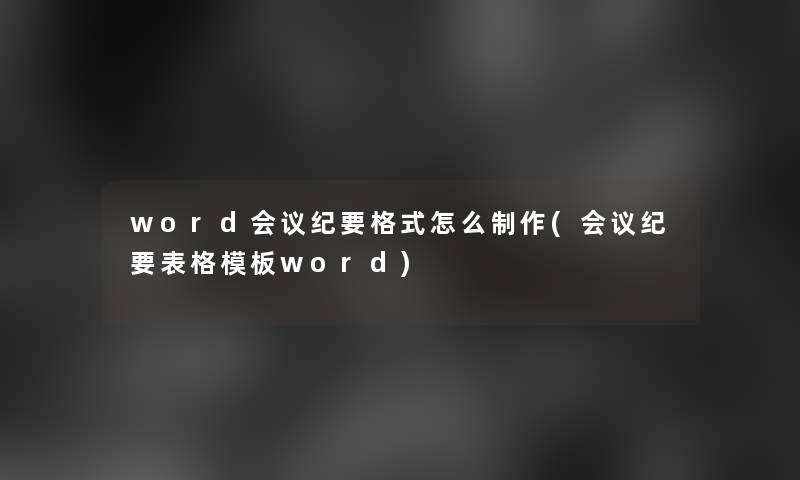 word会议纪要格式怎么制作(会议纪要表格模板word)