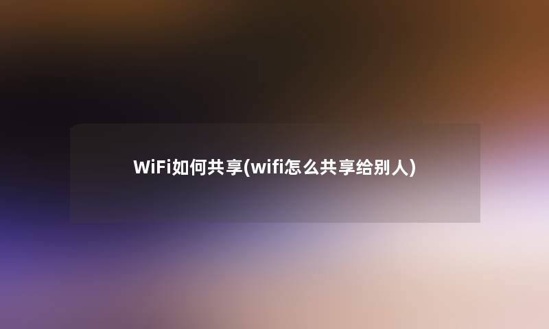 WiFi如何共享(wifi怎么共享给别人)