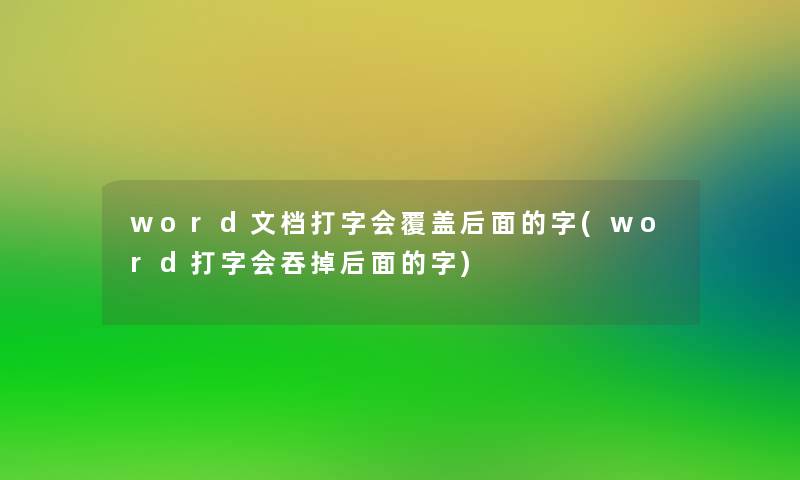 word文档打字会覆盖后面的字(word打字会吞掉后面的字)