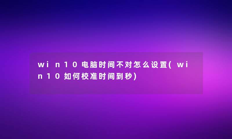 win10电脑时间不对怎么设置(win10如何校准时间到秒)