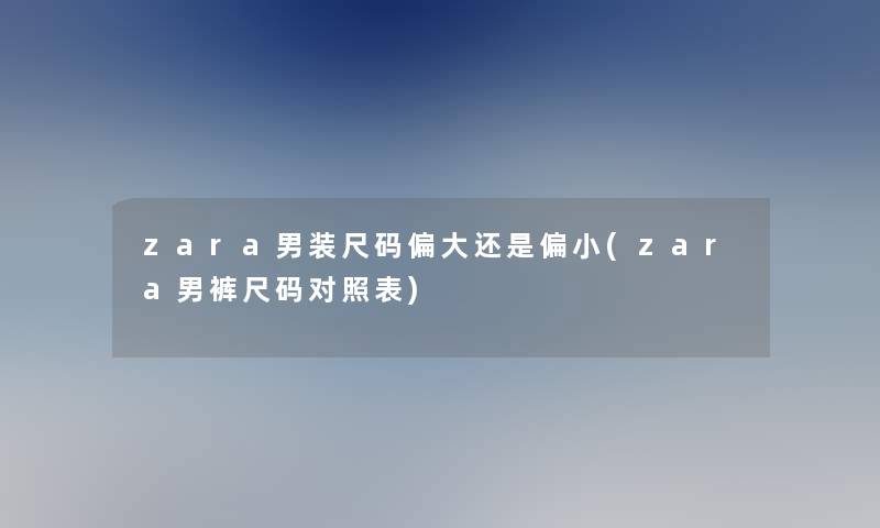 zara男装尺码偏大还是偏小(zara男裤尺码对照表)