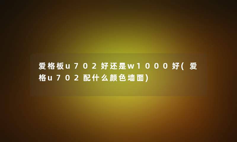 爱格板u702好还是w1000好(爱格u702配什么颜色墙面)