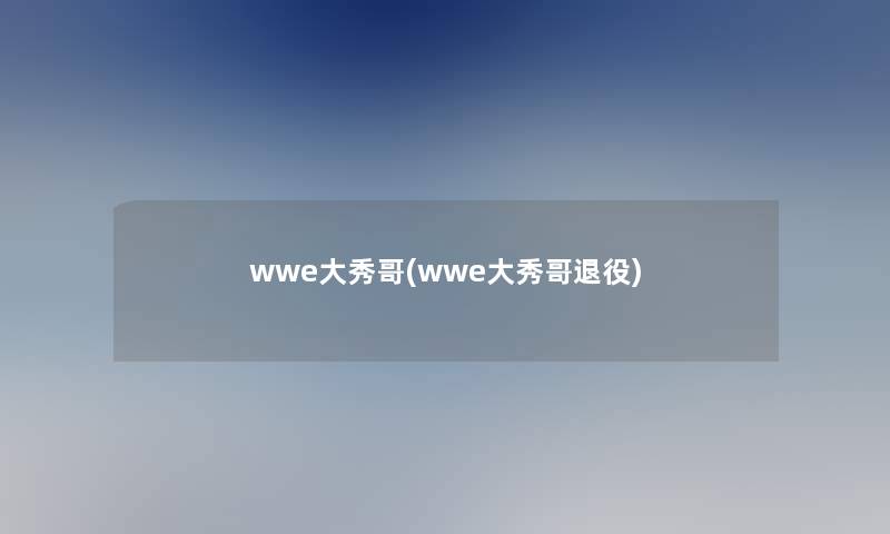 wwe大秀哥(wwe大秀哥退役)