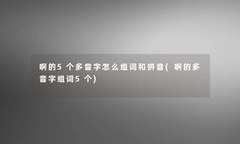 啊的5个多音字怎么组词和拼音(啊的多音字组词5个)