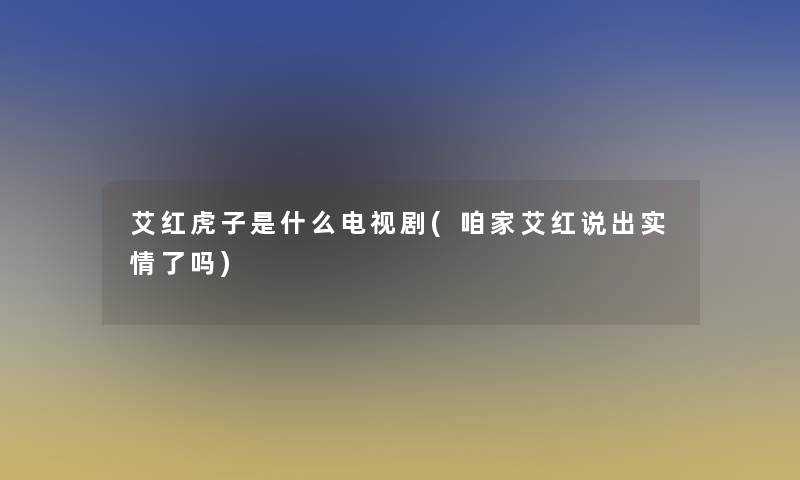 艾红虎子是什么电视剧(咱家艾红说出实情了吗)