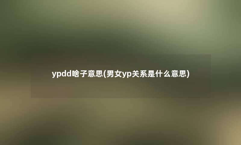 ypdd啥子意思(男女yp关系是什么意思)