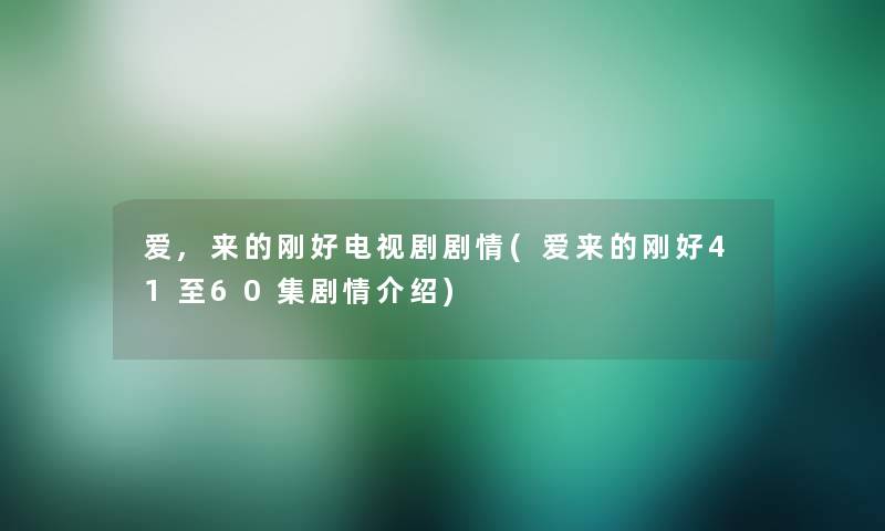 爱,来的刚好电视剧剧情(爱来的刚好41至60集剧情介绍)