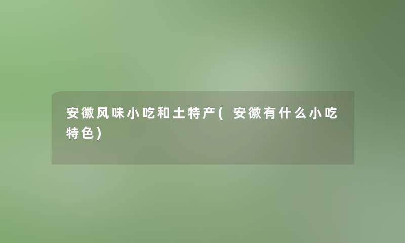 安徽风味小吃和土特产(安徽有什么小吃特色)