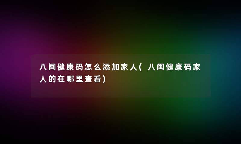 八闽健康码怎么添加家人(八闽健康码家人的在哪里查看)