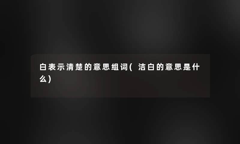 白表示清楚的意思组词(洁白的意思是什么)