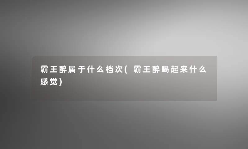 霸王醉属于什么档次(霸王醉喝起来什么感觉)