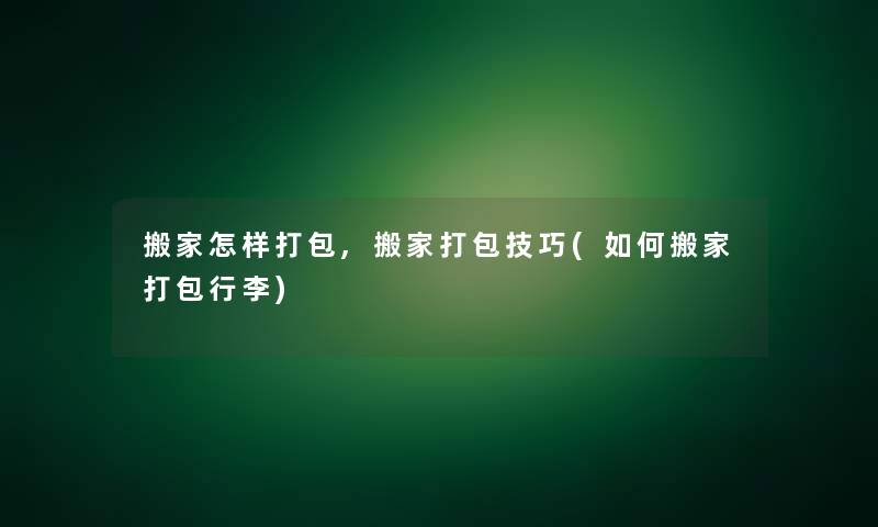 搬家怎样打包,搬家打包技巧(如何搬家打包行李)