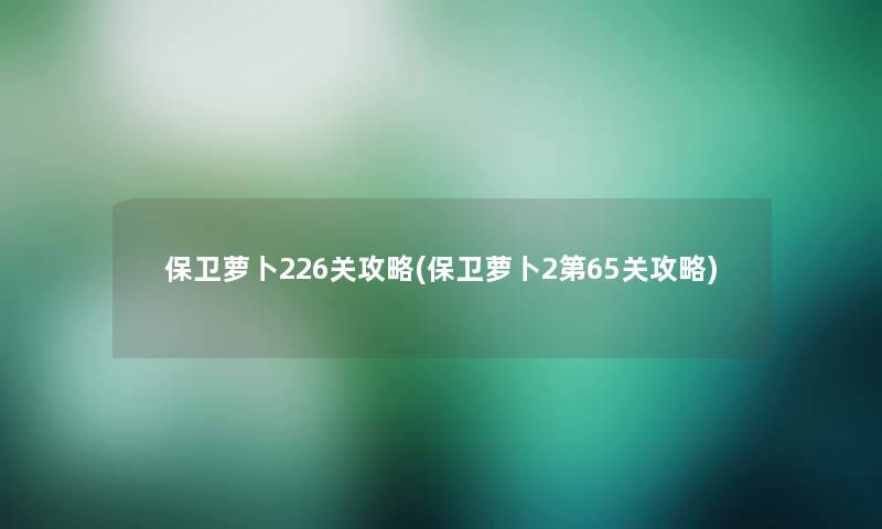 保卫萝卜226关攻略(保卫萝卜2第65关攻略)