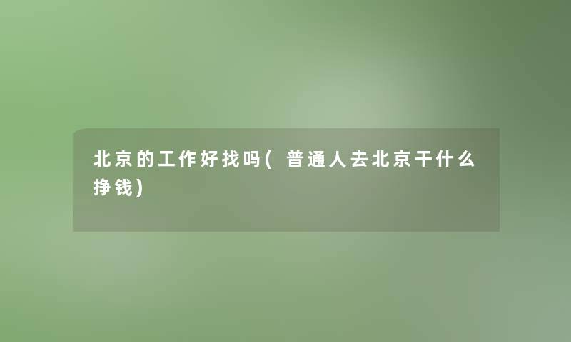 北京的工作好找吗(普通人去北京干什么挣钱)