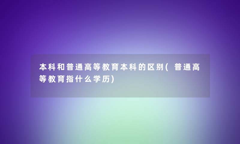 本科和普通高等教育本科的区别(普通高等教育指什么学历)