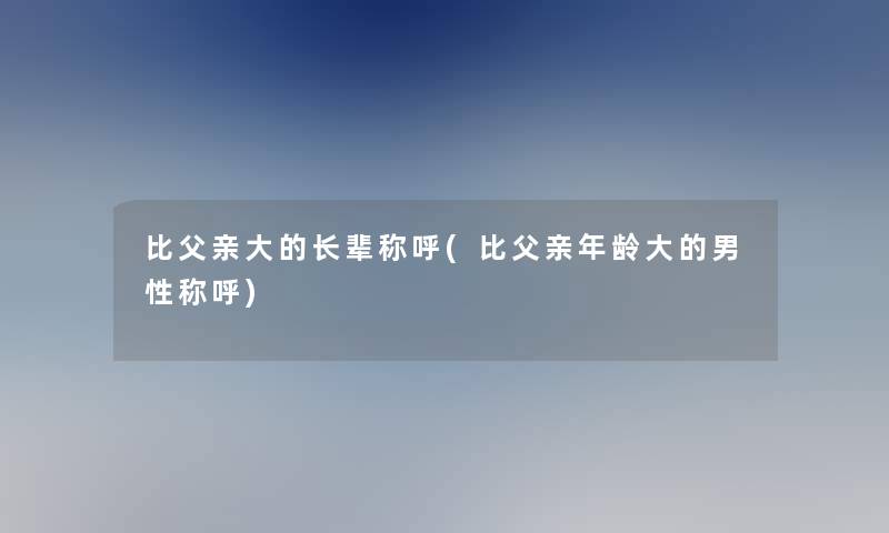 比父亲大的长辈称呼(比父亲年龄大的男性称呼)