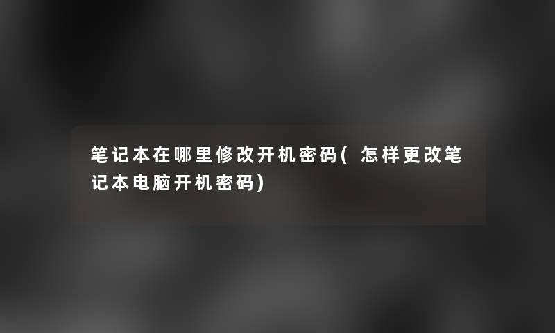 笔记本在哪里修改开机密码(怎样更改笔记本电脑开机密码)