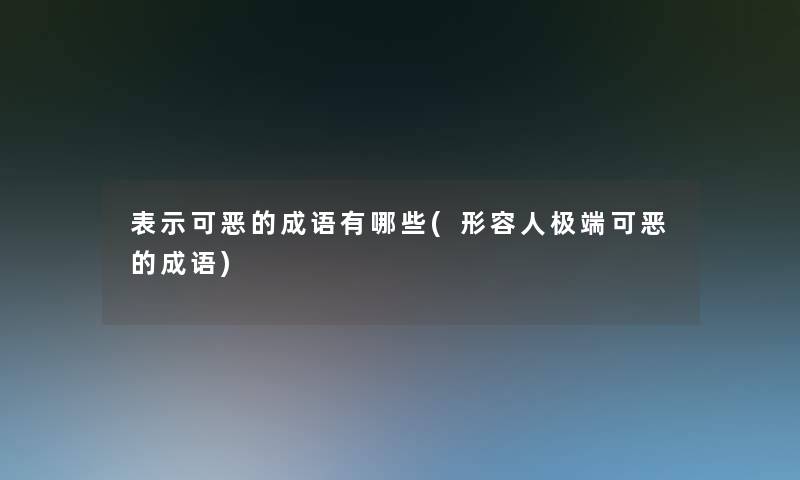 表示可恶的成语有哪些(形容人极端可恶的成语)