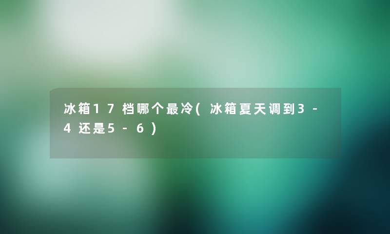 冰箱17档哪个冷(冰箱夏天调到3-4还是5-6)