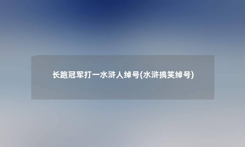 长跑冠军打一水浒人绰号(水浒搞笑绰号)