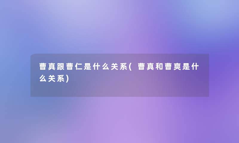 曹真跟曹仁是什么关系(曹真和曹爽是什么关系)