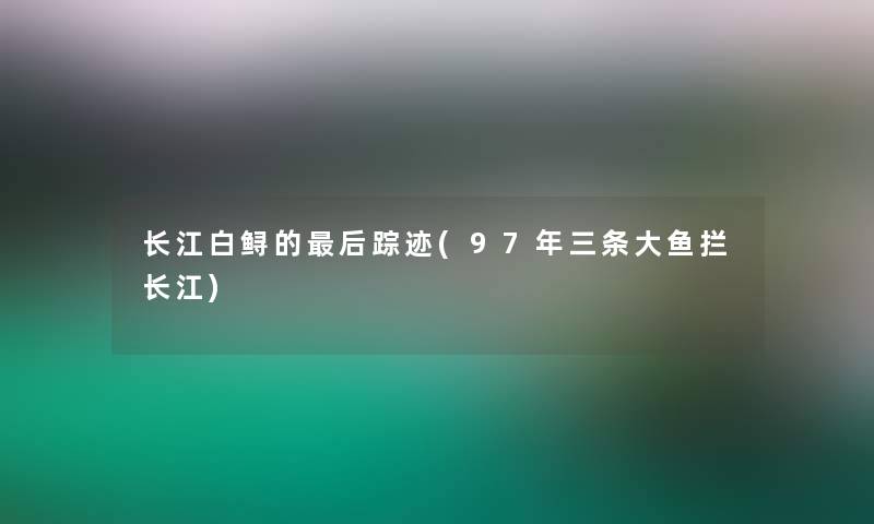 长江白鲟的这里要说踪迹(97年三条大鱼拦长江)