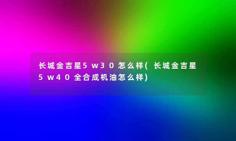 长城金吉星5w30怎么样(长城金吉星5w40全合成机油怎么样)