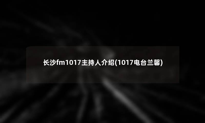 长沙fm1017主持人介绍(1017电台兰馨)