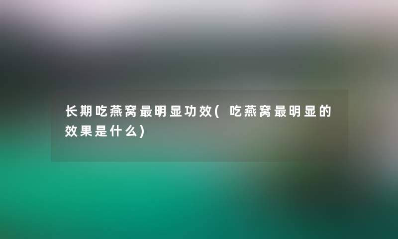 长期吃燕窝明显功效(吃燕窝明显的效果是什么)