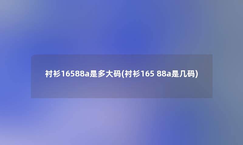 衬衫16588a是多大码(衬衫165 88a是几码)