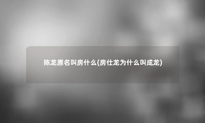 陈龙原名叫房什么(房仕龙为什么叫成龙)