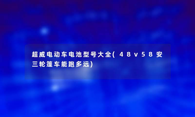 超威电动车电池型号大全(48v58安三轮篷车能跑多远)