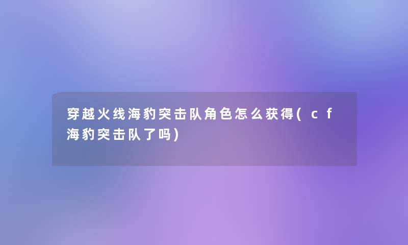 穿越火线海豹突击队角色怎么获得(cf海豹突击队了吗)