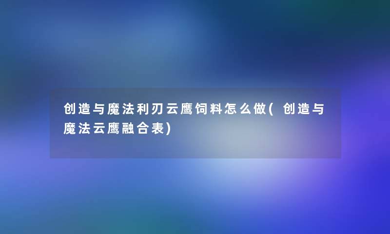 创造与魔法利刃云鹰饲料怎么做(创造与魔法云鹰融合表)