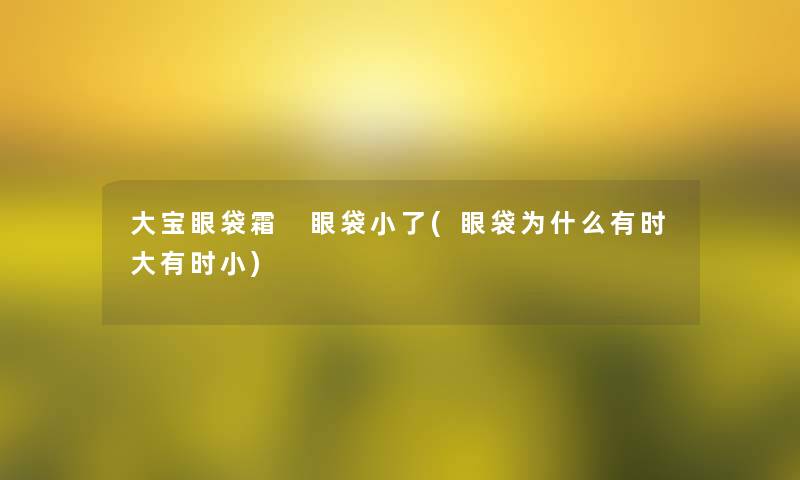 大宝眼袋霜 眼袋小了(眼袋为什么有时大有时小)