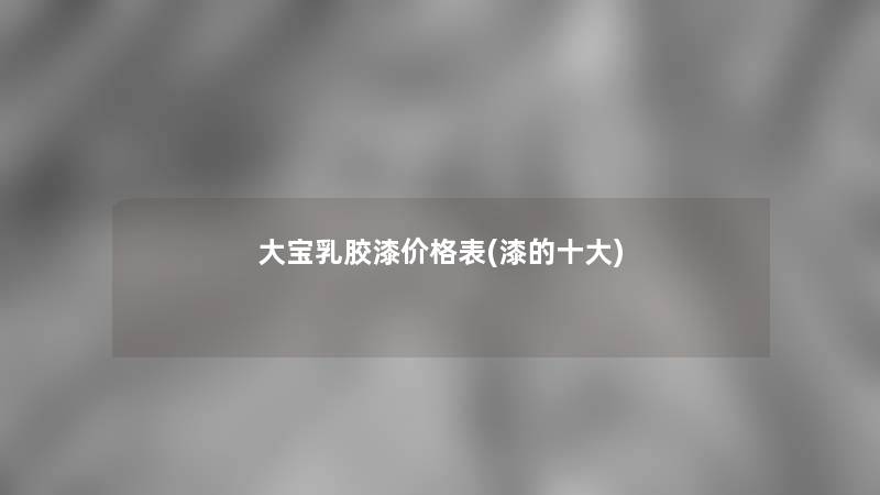 大宝乳胶漆价格表(漆的一些)