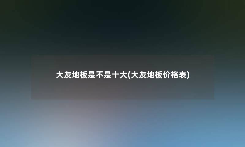 大友地板是不是一些(大友地板价格表)