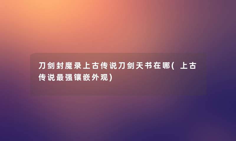 刀剑封魔录上古传说刀剑天书在哪(上古传说强镶嵌外观)