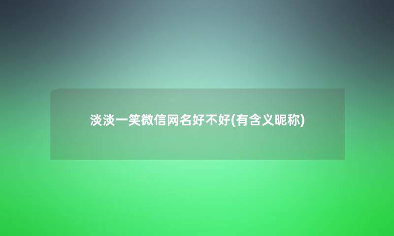 淡淡一笑微信网名好不好(有含义昵称)