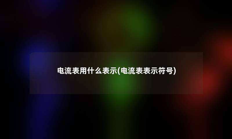 电流表用什么表示(电流表表示符号)