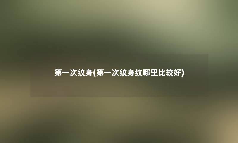 第一次纹身(第一次纹身纹哪里比较好)