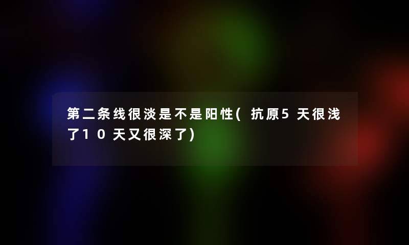 第二条线很淡是不是阳性(抗原5天很浅了10天又很深了)