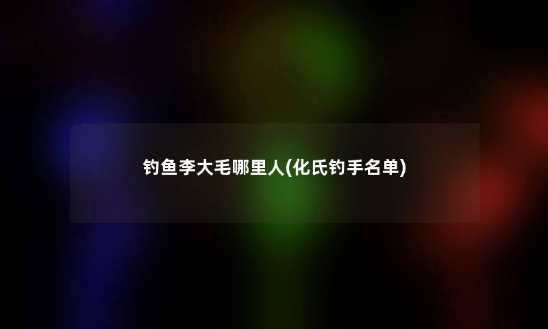 钓鱼李大毛哪里人(化氏钓手名单)